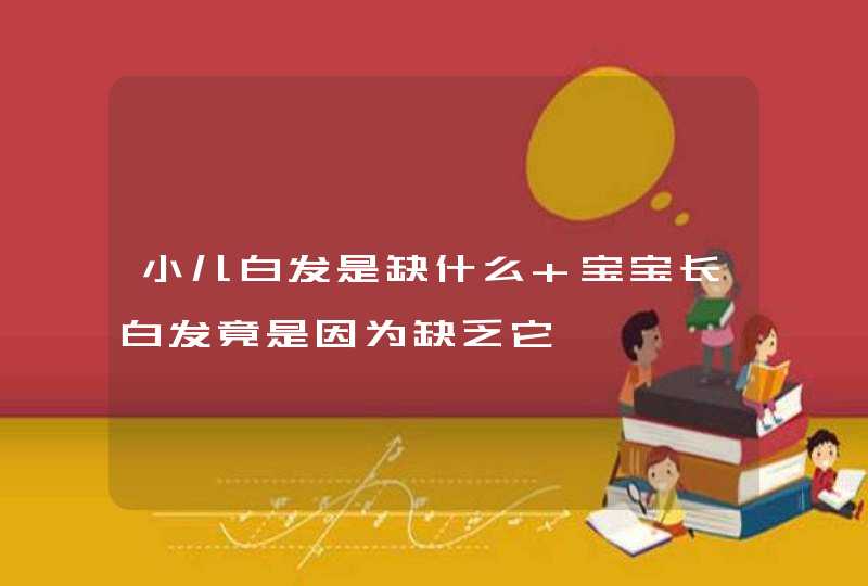 小儿白发是缺什么 宝宝长白发竟是因为缺乏它,第1张