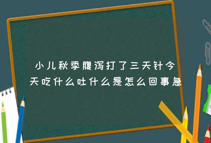 小儿秋季腹泻打了三天针今天吃什么吐什么是怎么回事急急急,第1张