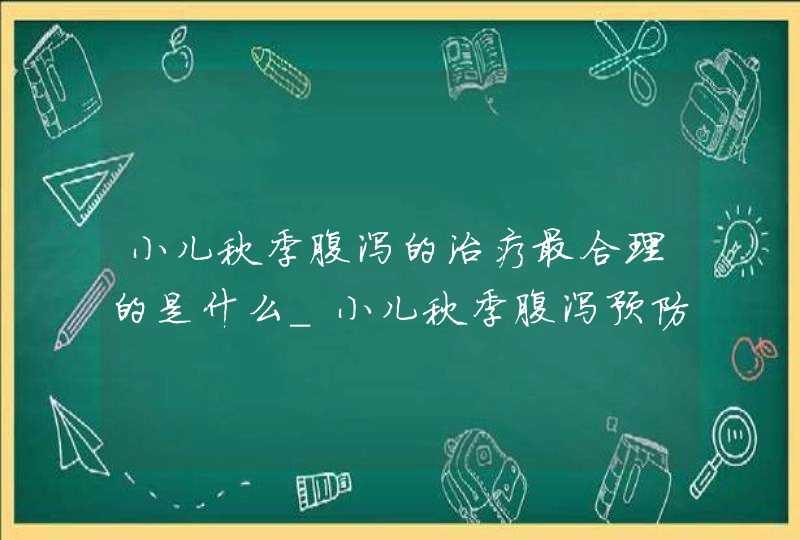 小儿秋季腹泻的治疗最合理的是什么_小儿秋季腹泻预防和护理ppt,第1张