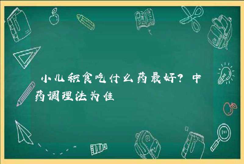 小儿积食吃什么药最好？中药调理法为佳,第1张