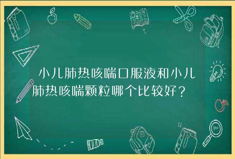 小儿肺热咳喘口服液和小儿肺热咳喘颗粒哪个比较好？,第1张