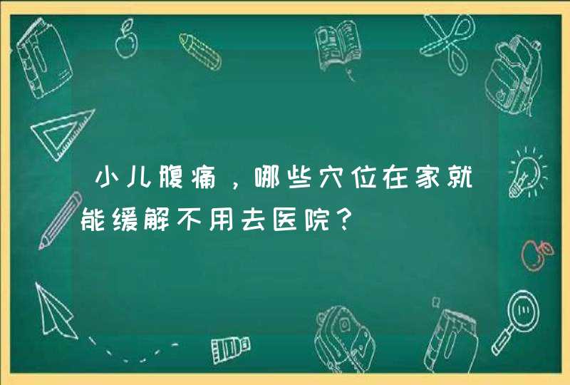 小儿腹痛，哪些穴位在家就能缓解不用去医院？,第1张