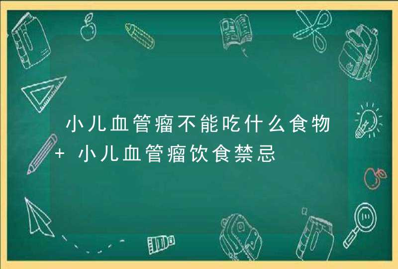 小儿血管瘤不能吃什么食物 小儿血管瘤饮食禁忌,第1张