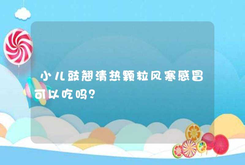 小儿豉翘清热颗粒风寒感冒可以吃吗？,第1张