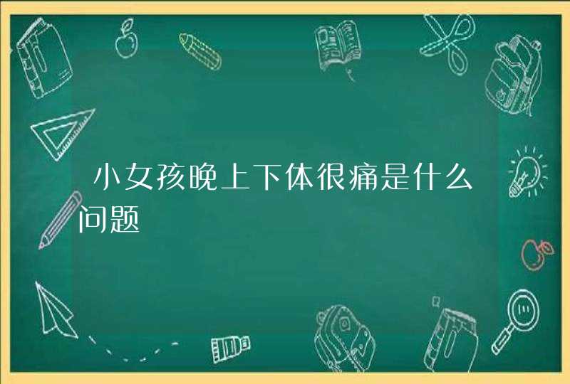 小女孩晚上下体很痛是什么问题,第1张