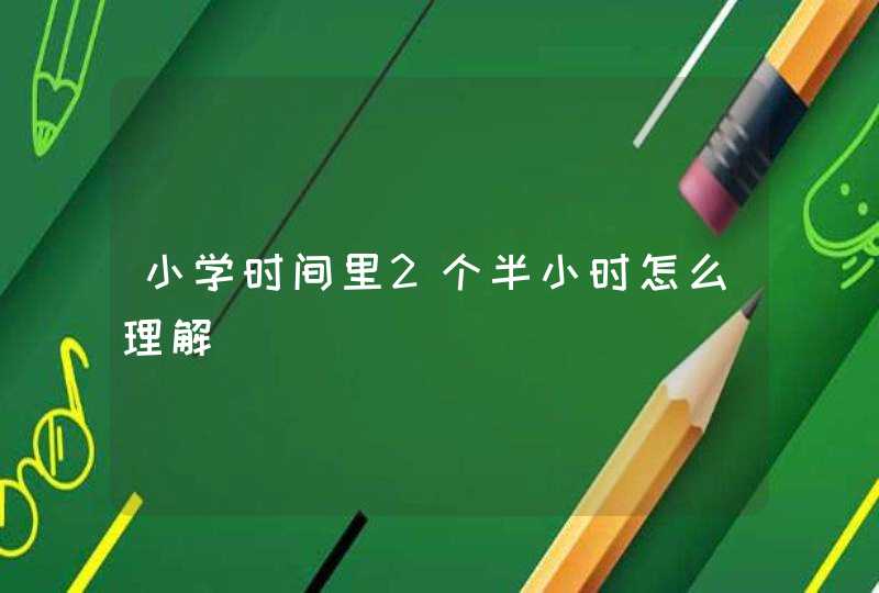 小学时间里2个半小时怎么理解,第1张