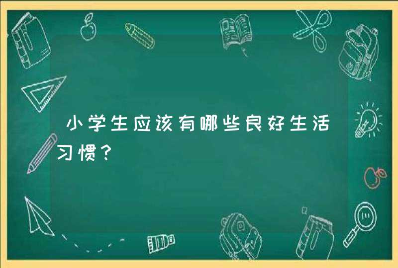 小学生应该有哪些良好生活习惯？,第1张