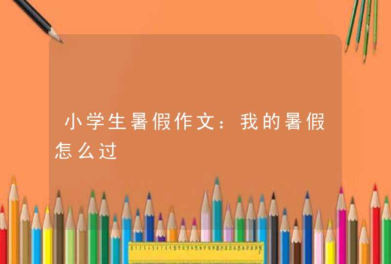 小学生暑假作文：我的暑假怎么过,第1张