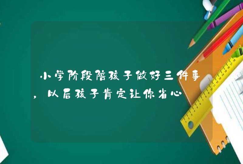 小学阶段陪孩子做好三件事，以后孩子肯定让你省心,第1张