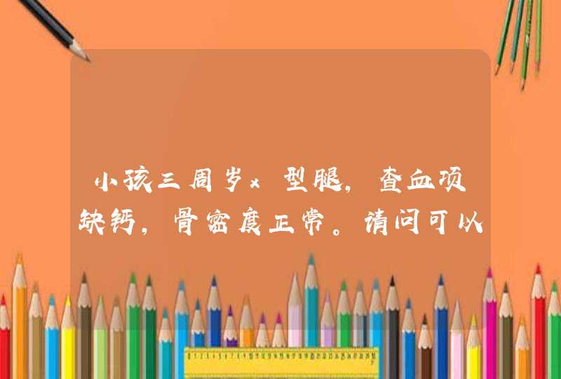 小孩三周岁x型腿，查血项缺钙，骨密度正常。请问可以去医院挂哪一科做些什么治疗？,第1张