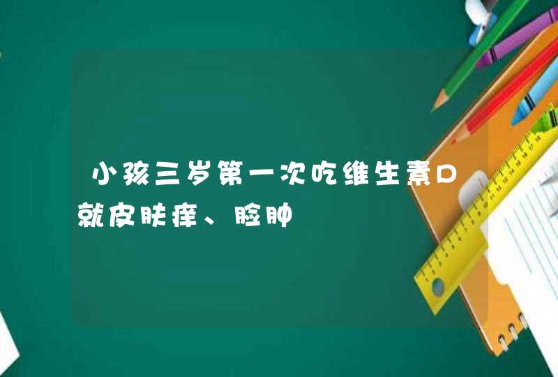 小孩三岁第一次吃维生素D就皮肤痒、脸肿,第1张