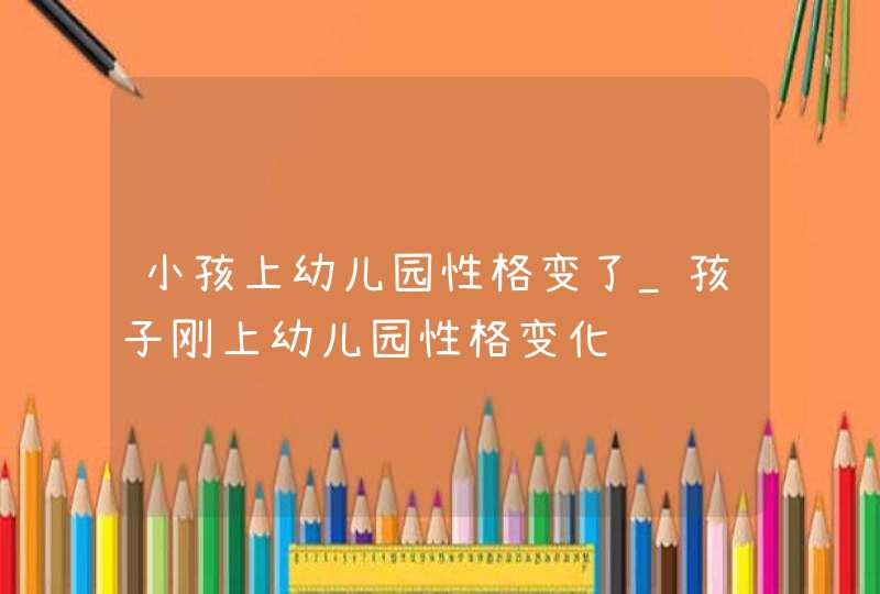 小孩上幼儿园性格变了_孩子刚上幼儿园性格变化,第1张