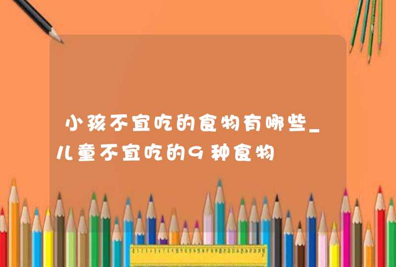 小孩不宜吃的食物有哪些_儿童不宜吃的9种食物,第1张