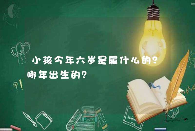 小孩今年六岁是属什么的？哪年出生的？,第1张