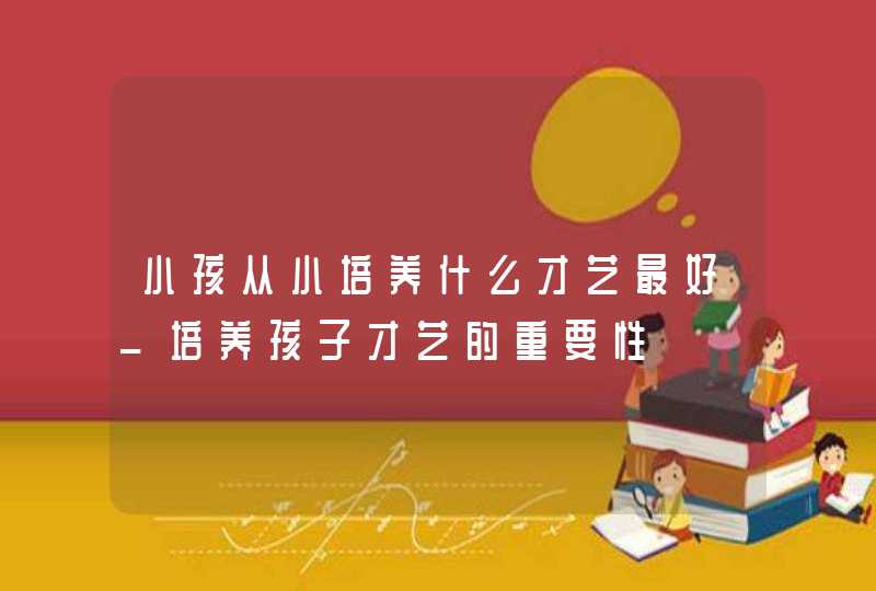 小孩从小培养什么才艺最好_培养孩子才艺的重要性,第1张