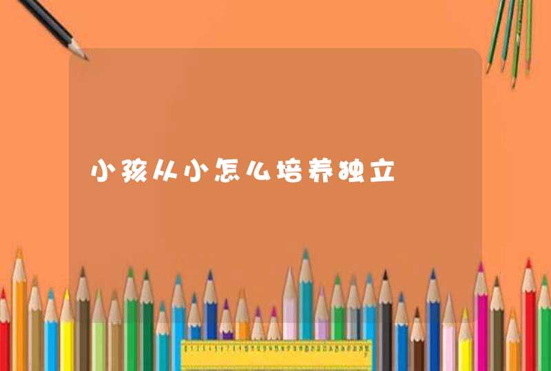 小孩从小怎么培养独立,第1张