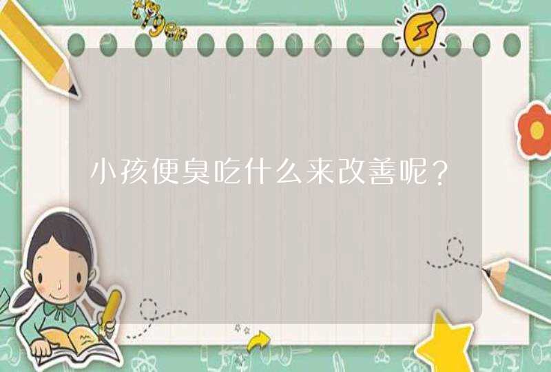 小孩便臭吃什么来改善呢？,第1张