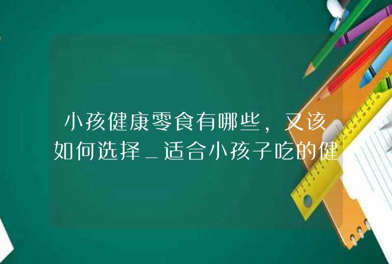 小孩健康零食有哪些,又该如何选择_适合小孩子吃的健康零食,第1张