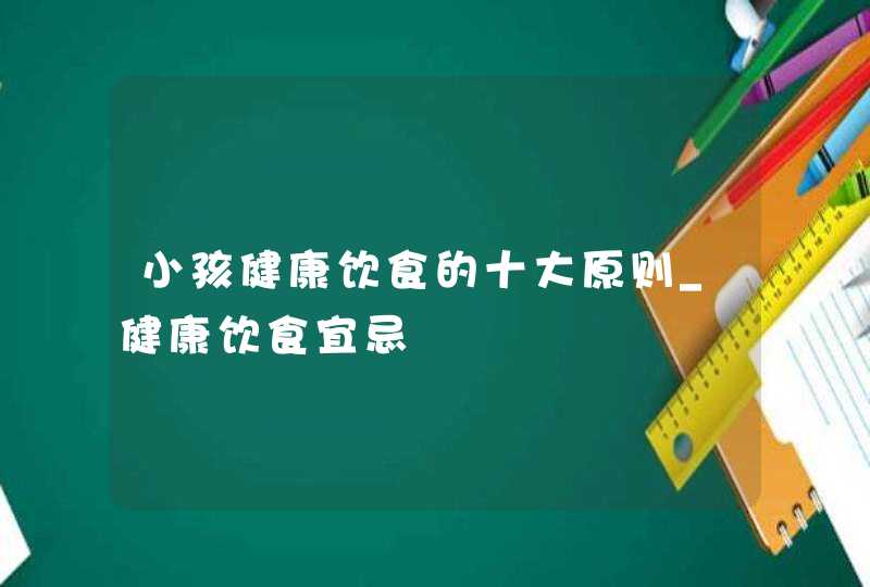 小孩健康饮食的十大原则_健康饮食宜忌,第1张