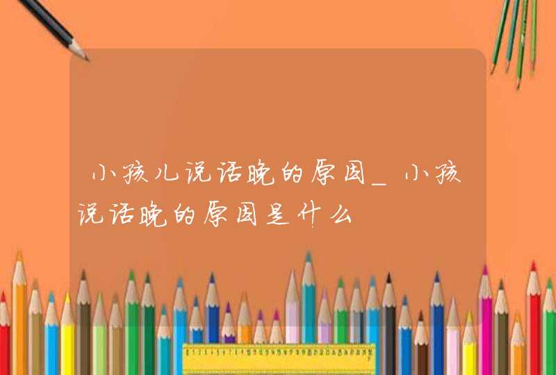 小孩儿说话晚的原因_小孩说话晚的原因是什么,第1张