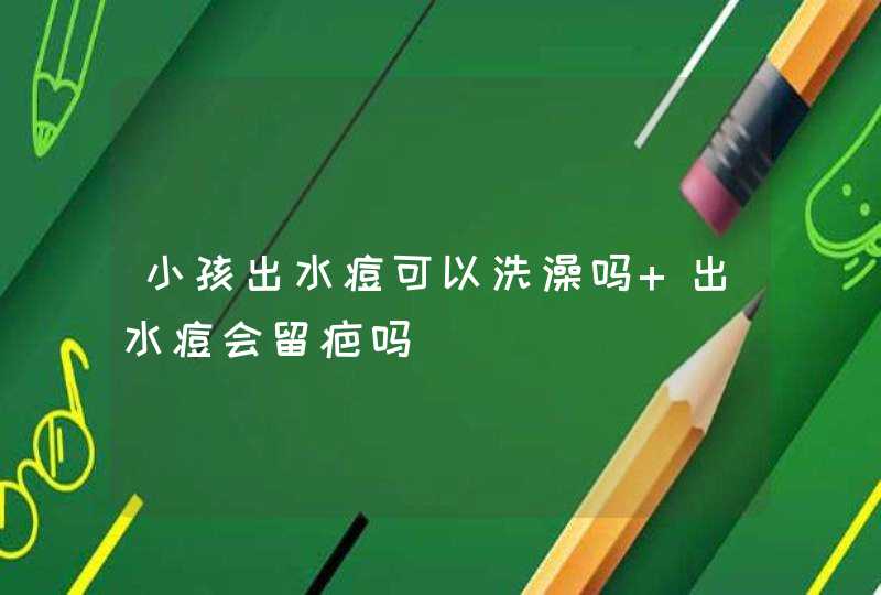 小孩出水痘可以洗澡吗 出水痘会留疤吗,第1张