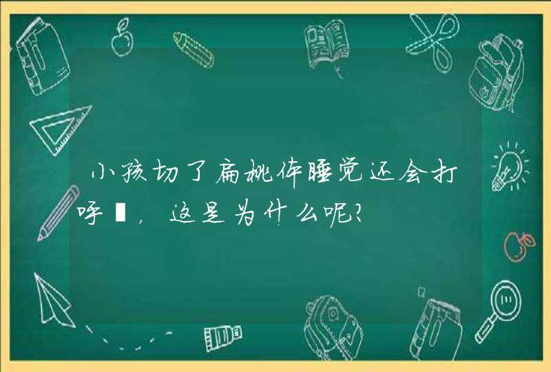 小孩切了扁桃体睡觉还会打呼噜，这是为什么呢？,第1张