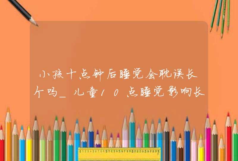 小孩十点钟后睡觉会耽误长个吗_儿童10点睡觉影响长高吗,第1张