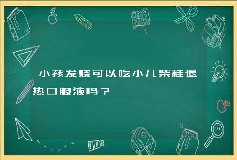 小孩发烧可以吃小儿柴桂退热口服液吗？,第1张