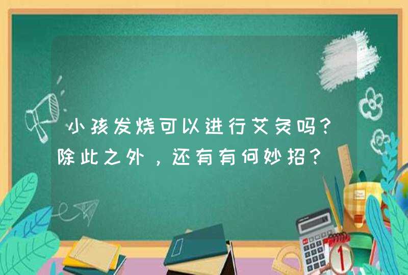 小孩发烧可以进行艾灸吗？除此之外，还有有何妙招？,第1张