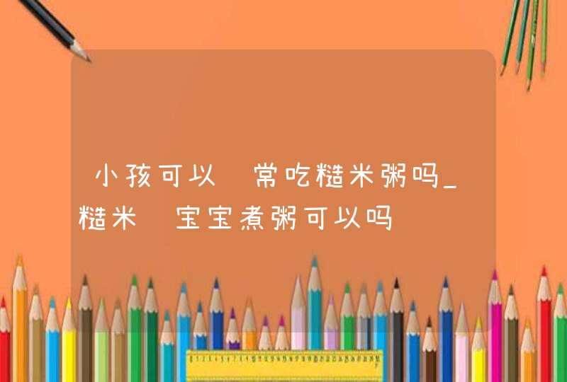 小孩可以经常吃糙米粥吗_糙米给宝宝煮粥可以吗,第1张