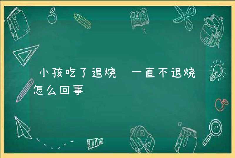 小孩吃了退烧药一直不退烧怎么回事,第1张