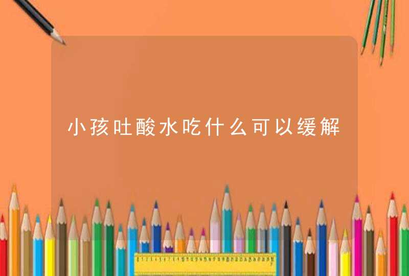 小孩吐酸水吃什么可以缓解,第1张