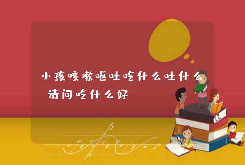 小孩咳嗽呕吐吃什么吐什么，请问吃什么好,第1张