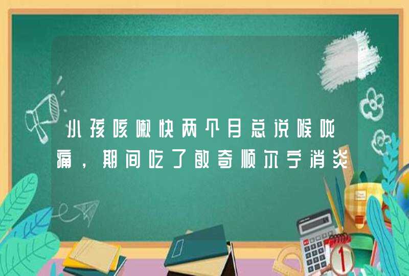 小孩咳嗽快两个月总说喉咙痛，期间吃了敏奇顺尔宁消炎药总不见好,第1张