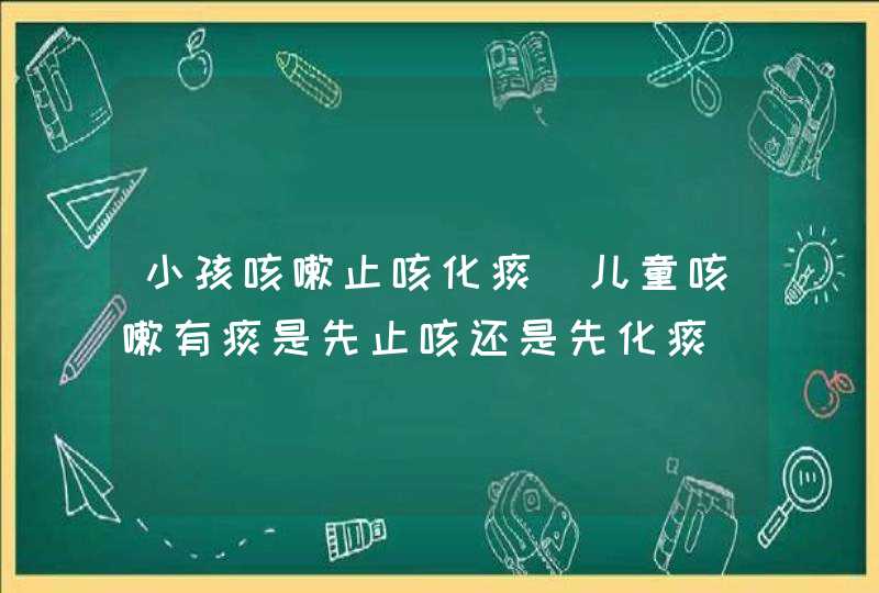 小孩咳嗽止咳化痰_儿童咳嗽有痰是先止咳还是先化痰,第1张