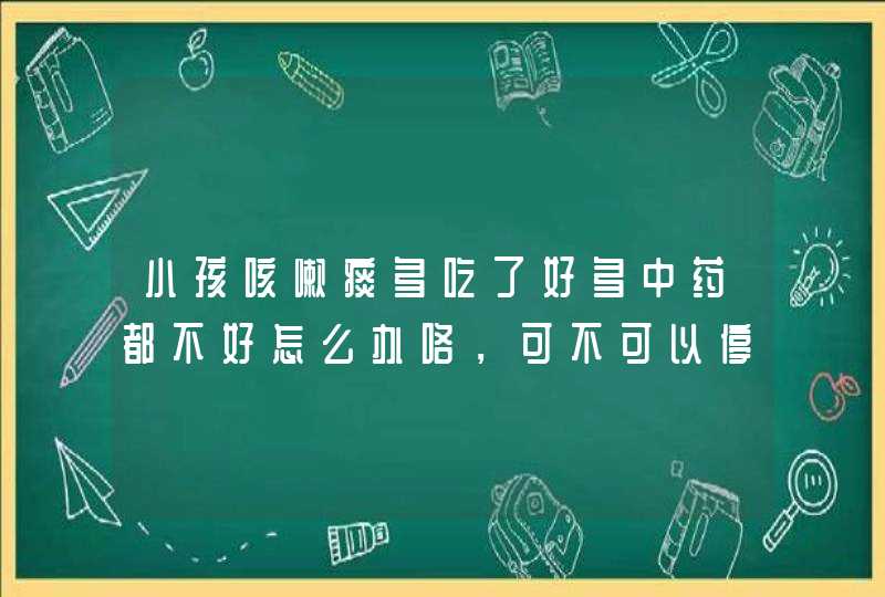 小孩咳嗽痰多吃了好多中药都不好怎么办咯，可不可以停...,第1张