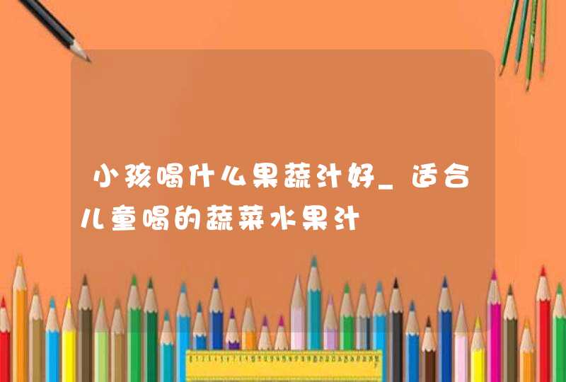 小孩喝什么果蔬汁好_适合儿童喝的蔬菜水果汁,第1张