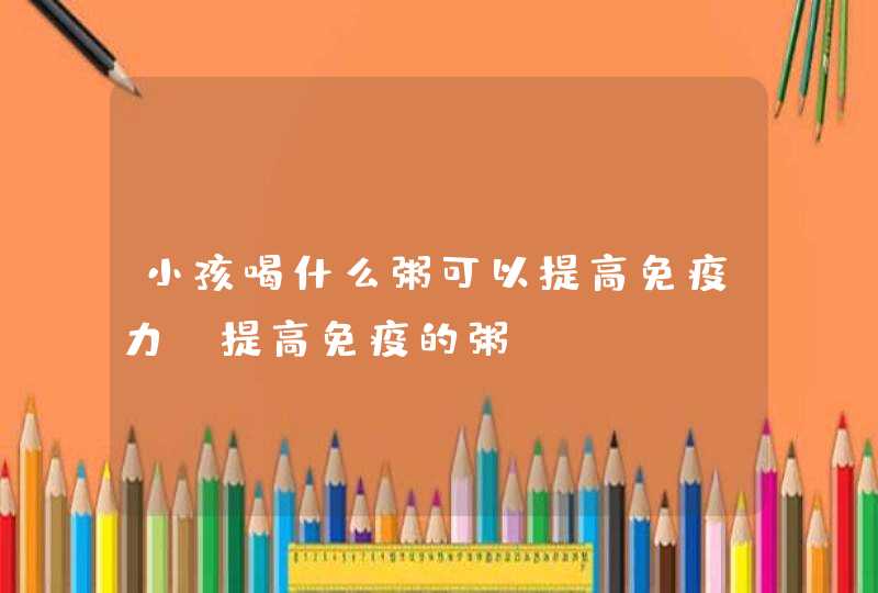 小孩喝什么粥可以提高免疫力_提高免疫的粥,第1张