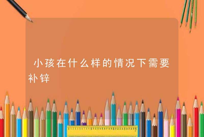 小孩在什么样的情况下需要补锌,第1张