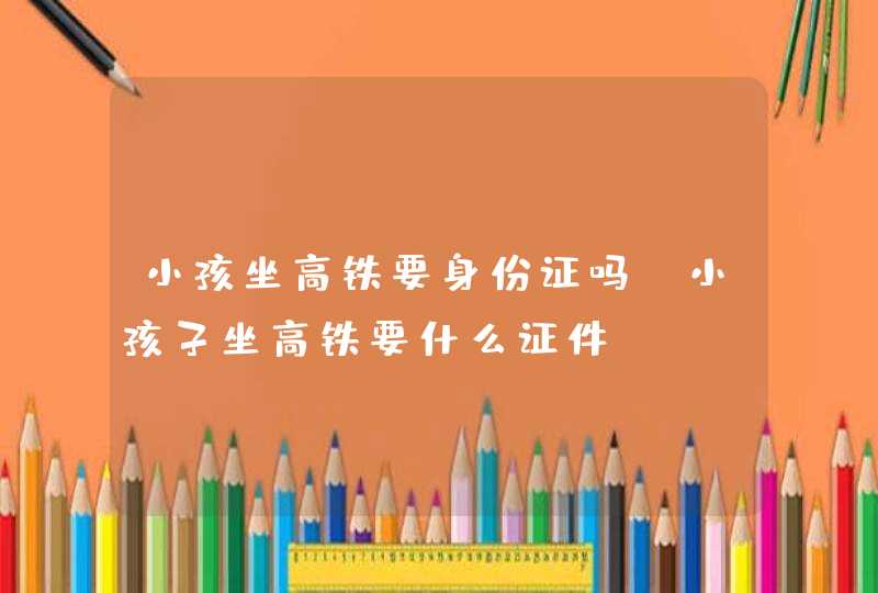 小孩坐高铁要身份证吗 小孩子坐高铁要什么证件,第1张