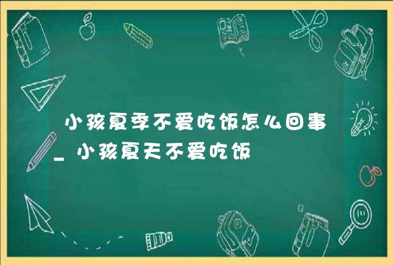 小孩夏季不爱吃饭怎么回事_小孩夏天不爱吃饭,第1张