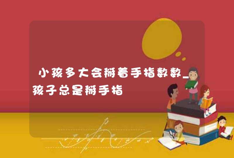 小孩多大会掰着手指数数_孩子总是掰手指,第1张