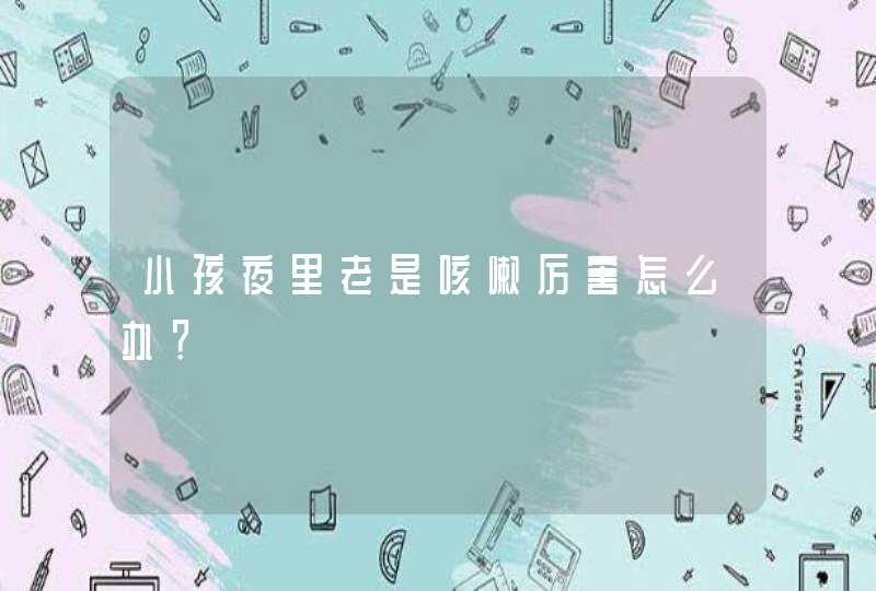 小孩夜里老是咳嗽厉害怎么办？,第1张