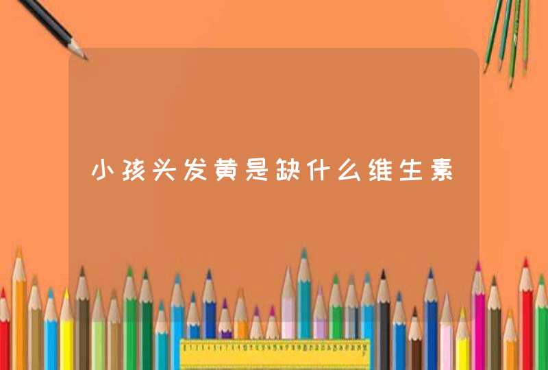 小孩头发黄是缺什么维生素,第1张