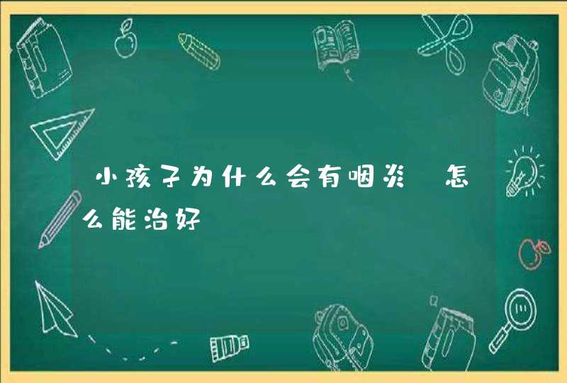 小孩子为什么会有咽炎？怎么能治好？,第1张