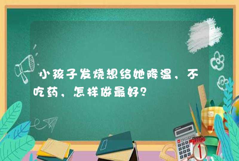 小孩子发烧想给她降温，不吃药，怎样做最好？,第1张