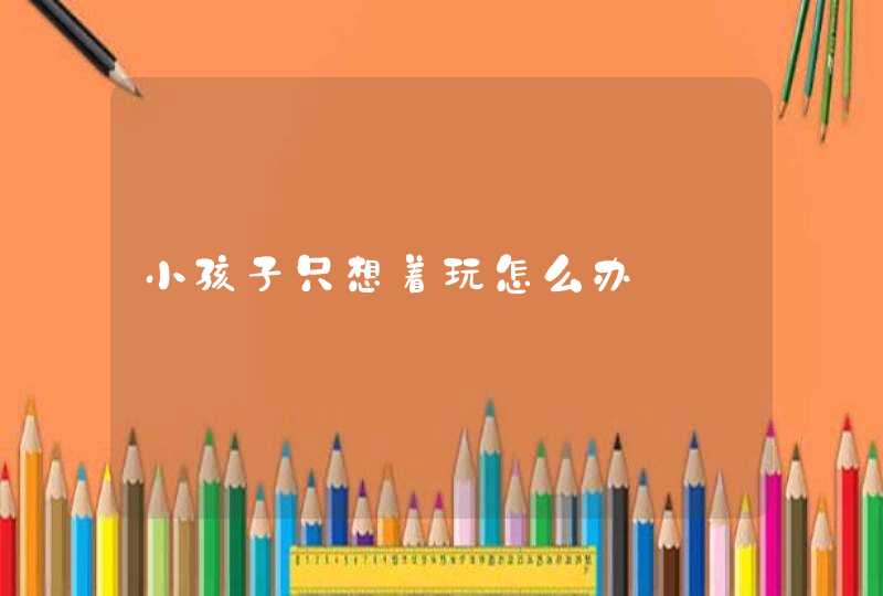 小孩子只想着玩怎么办,第1张