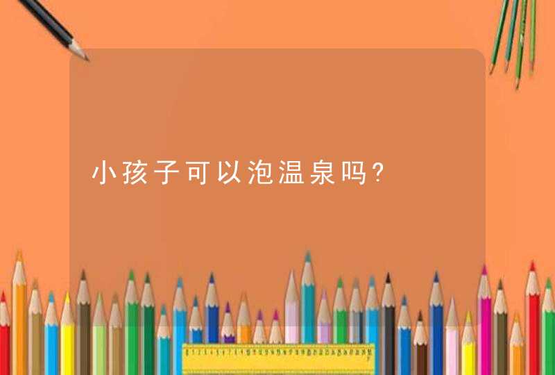 小孩子可以泡温泉吗?,第1张