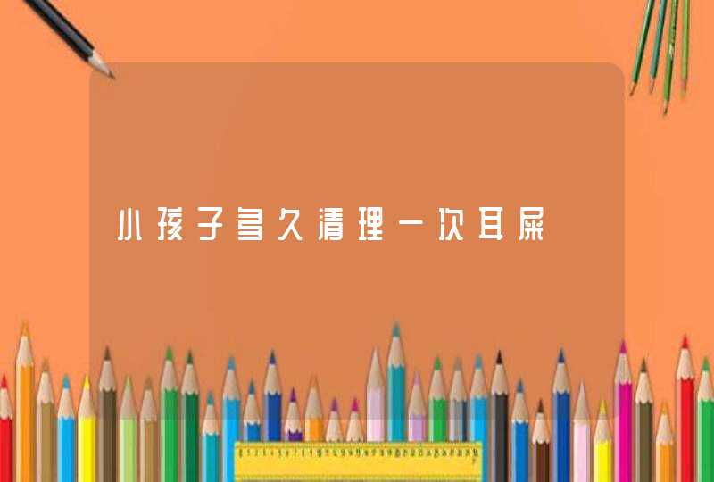 小孩子多久清理一次耳屎,第1张