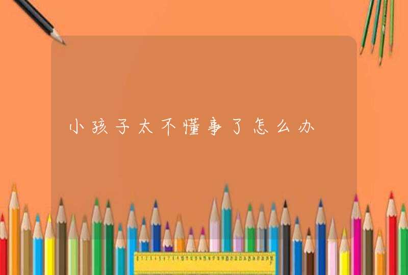 小孩子太不懂事了怎么办,第1张